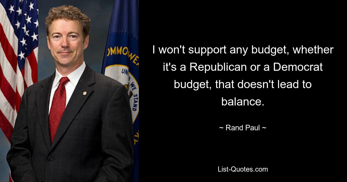 I won't support any budget, whether it's a Republican or a Democrat budget, that doesn't lead to balance. — © Rand Paul