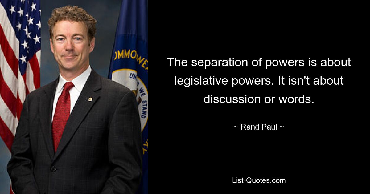 The separation of powers is about legislative powers. It isn't about discussion or words. — © Rand Paul