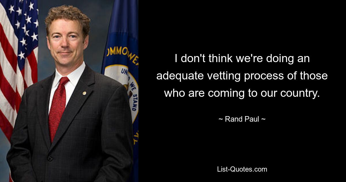 I don't think we're doing an adequate vetting process of those who are coming to our country. — © Rand Paul