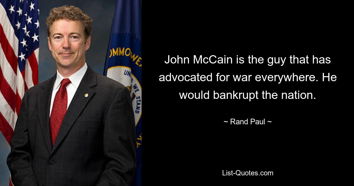 John McCain is the guy that has advocated for war everywhere. He would bankrupt the nation. — © Rand Paul