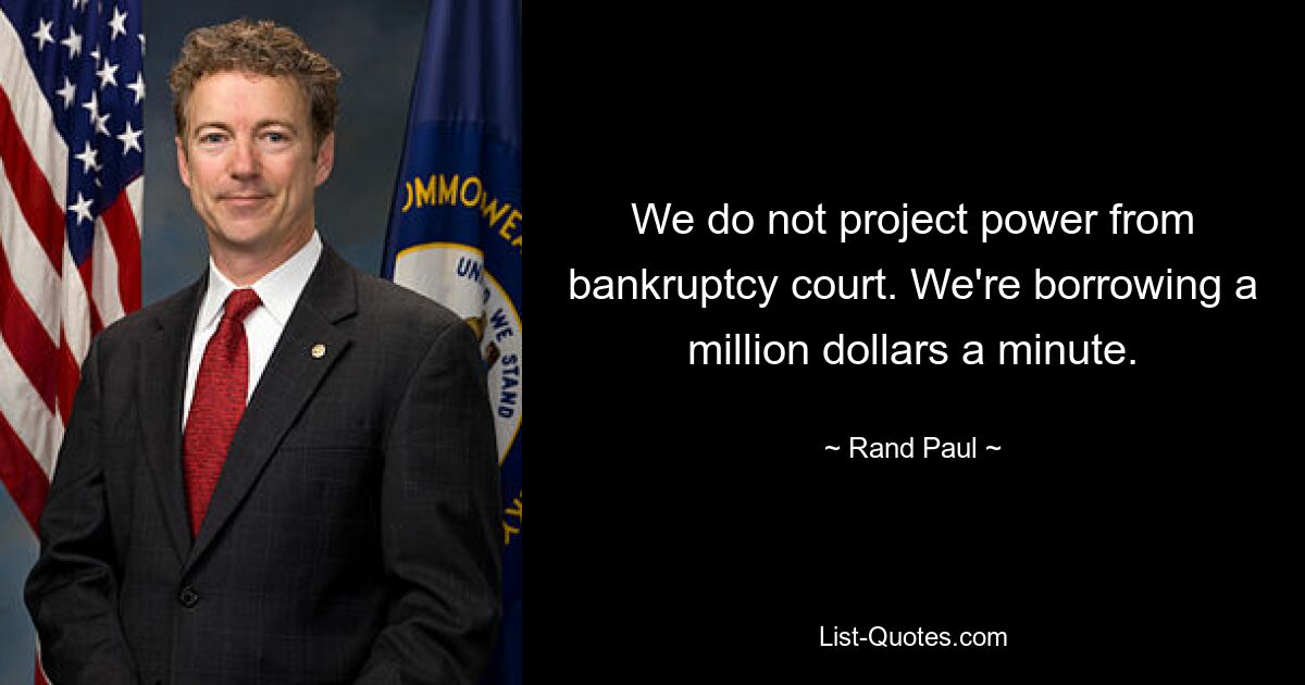 We do not project power from bankruptcy court. We're borrowing a million dollars a minute. — © Rand Paul