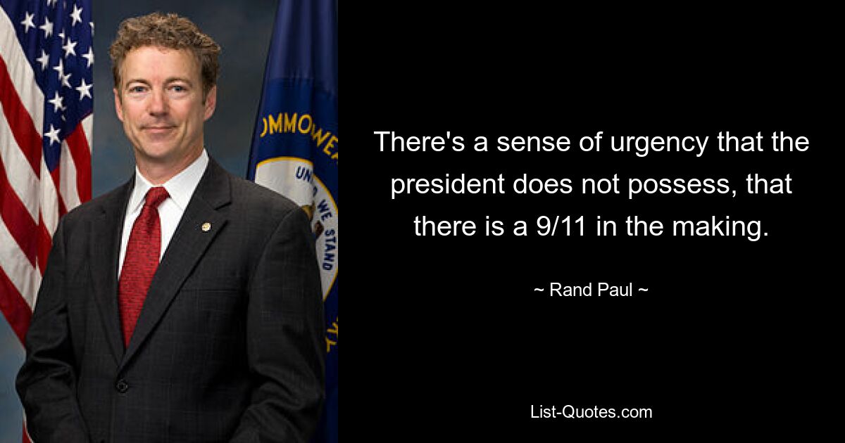 There's a sense of urgency that the president does not possess, that there is a 9/11 in the making. — © Rand Paul