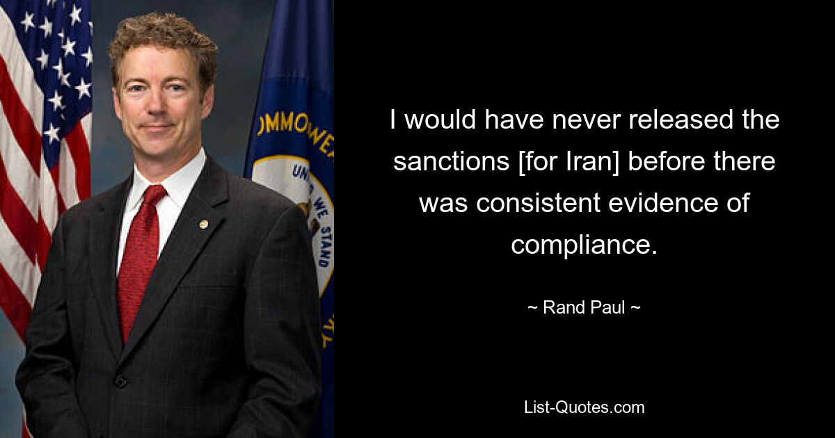 I would have never released the sanctions [for Iran] before there was consistent evidence of compliance. — © Rand Paul