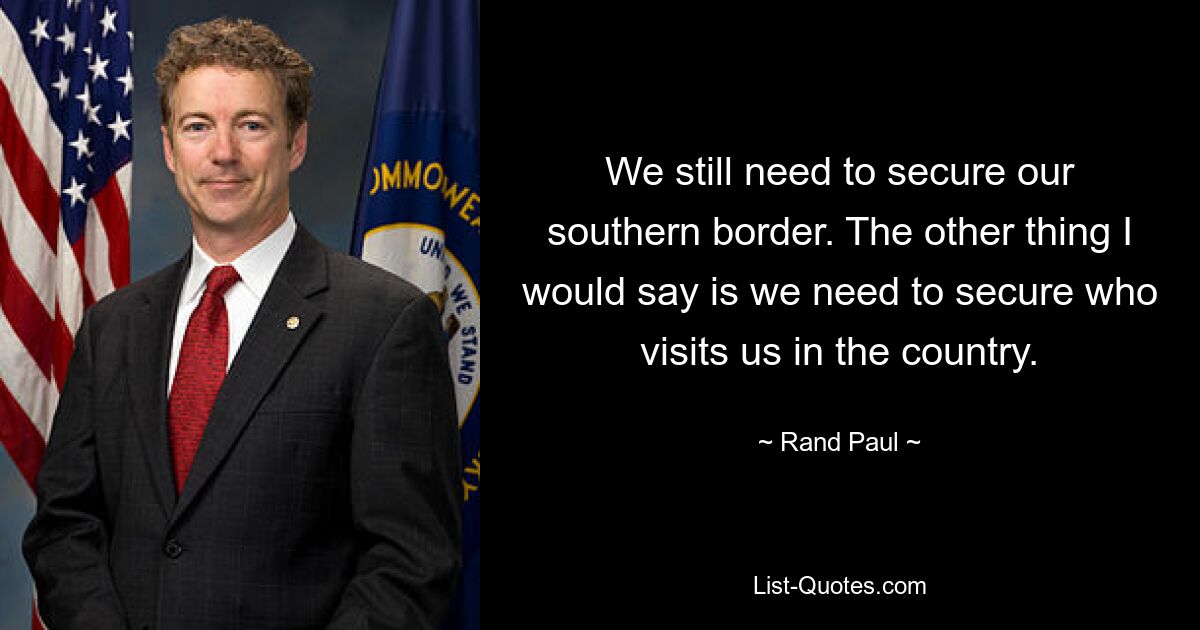 We still need to secure our southern border. The other thing I would say is we need to secure who visits us in the country. — © Rand Paul