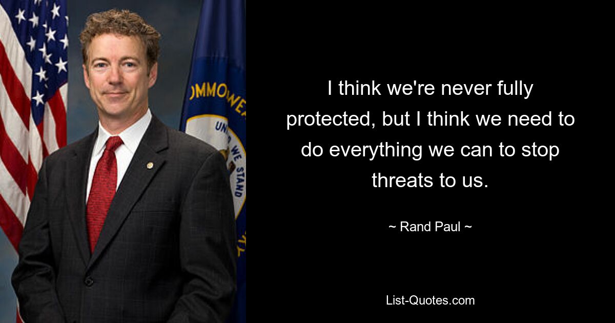 I think we're never fully protected, but I think we need to do everything we can to stop threats to us. — © Rand Paul