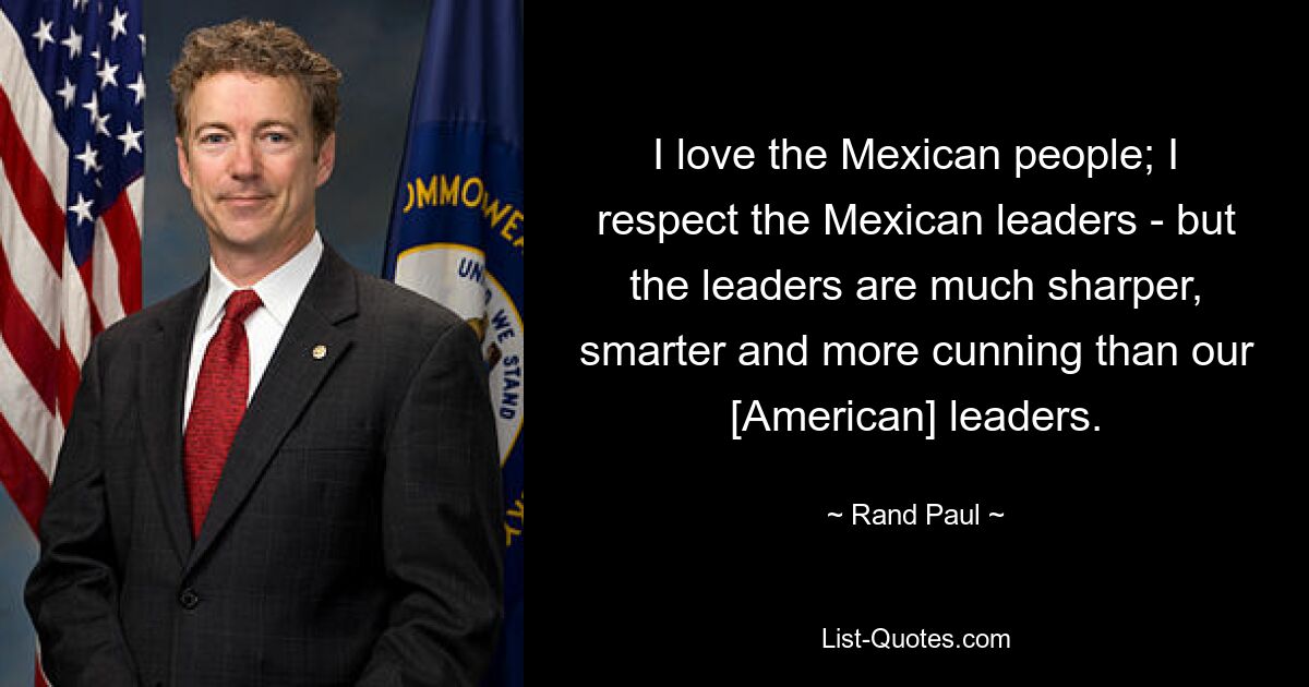 I love the Mexican people; I respect the Mexican leaders - but the leaders are much sharper, smarter and more cunning than our [American] leaders. — © Rand Paul