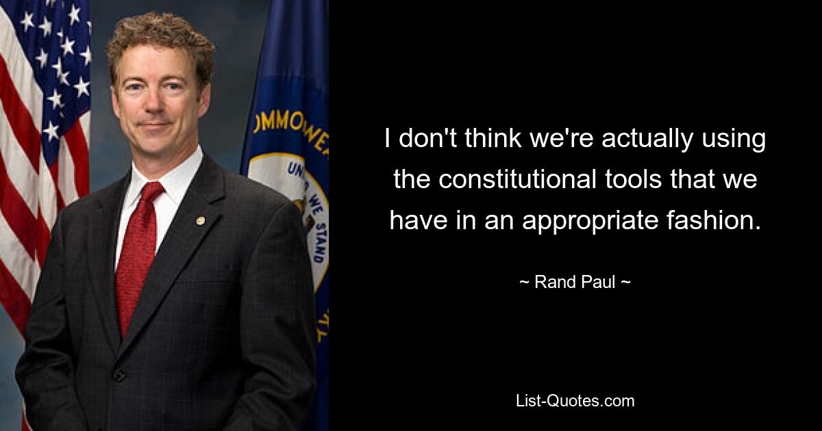 I don't think we're actually using the constitutional tools that we have in an appropriate fashion. — © Rand Paul