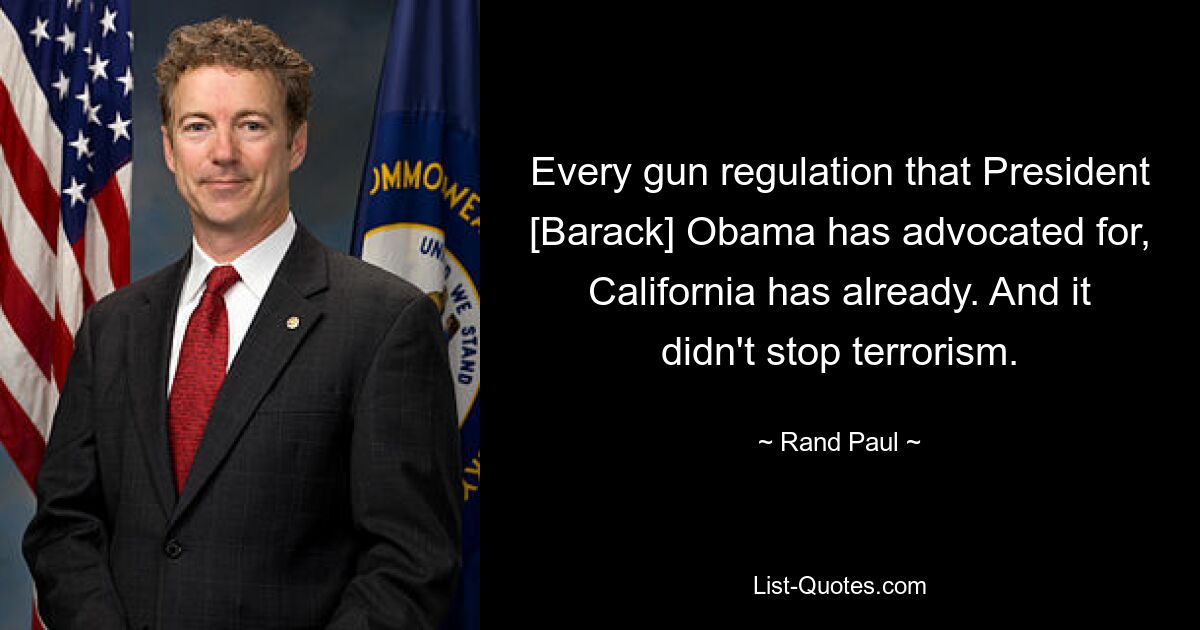 Every gun regulation that President [Barack] Obama has advocated for, California has already. And it didn't stop terrorism. — © Rand Paul