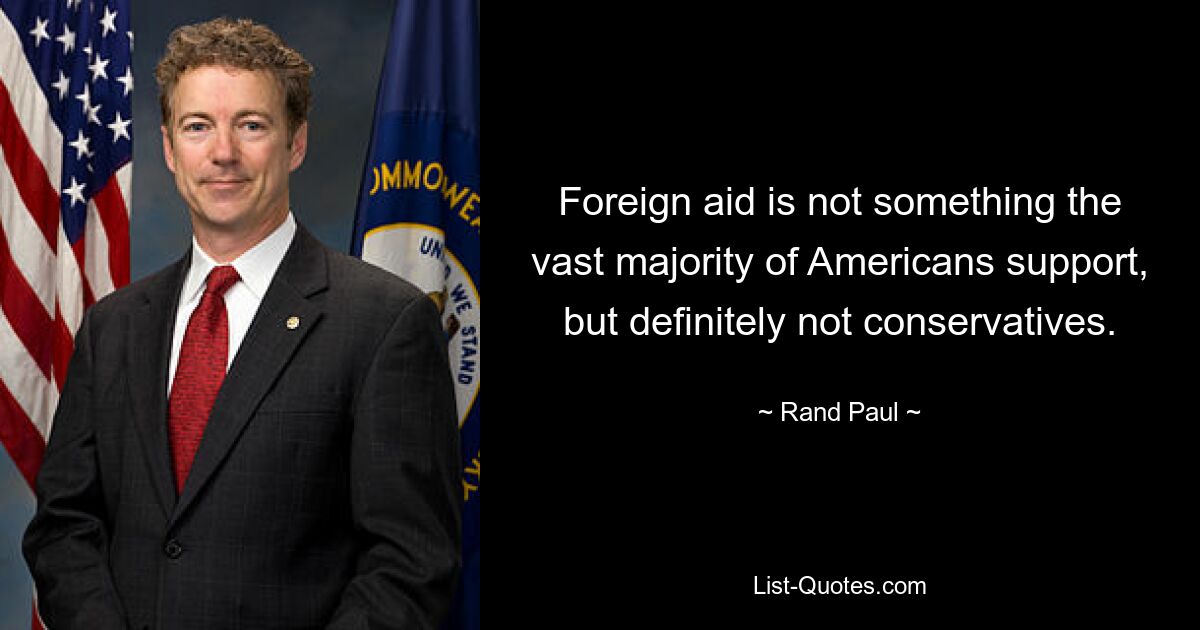 Foreign aid is not something the vast majority of Americans support, but definitely not conservatives. — © Rand Paul