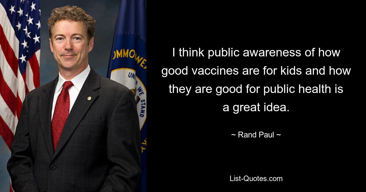 I think public awareness of how good vaccines are for kids and how they are good for public health is a great idea. — © Rand Paul