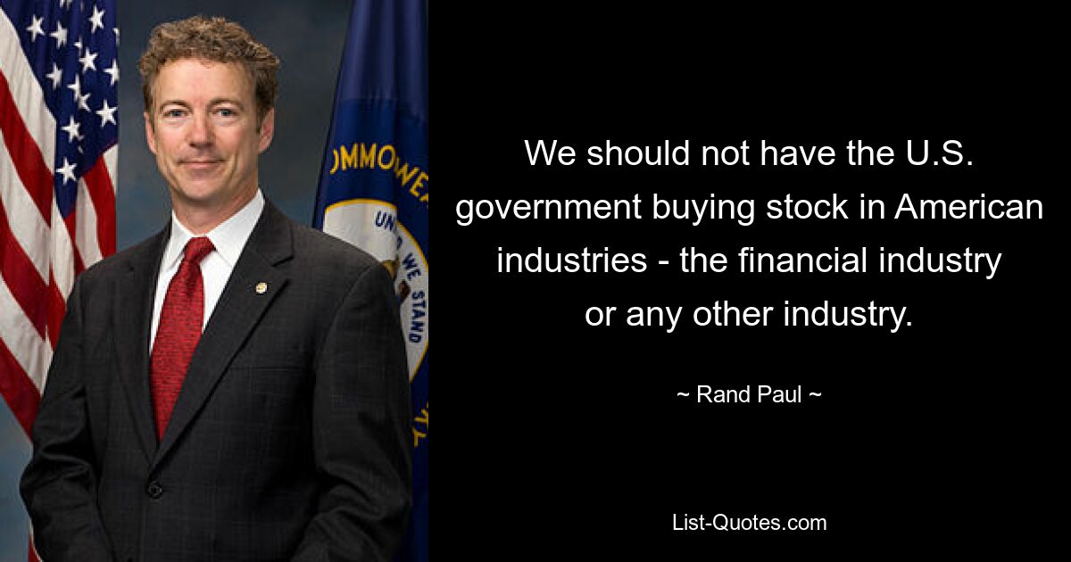 We should not have the U.S. government buying stock in American industries - the financial industry or any other industry. — © Rand Paul