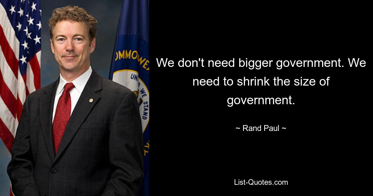 We don't need bigger government. We need to shrink the size of government. — © Rand Paul