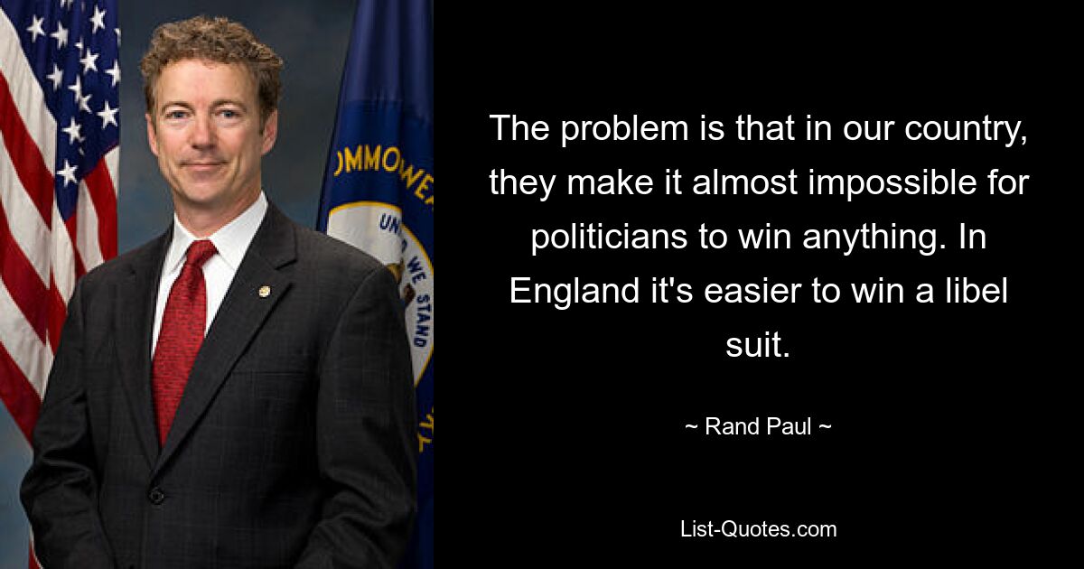 The problem is that in our country, they make it almost impossible for politicians to win anything. In England it's easier to win a libel suit. — © Rand Paul