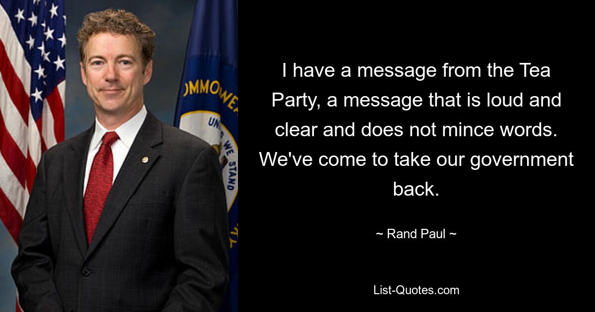 I have a message from the Tea Party, a message that is loud and clear and does not mince words. We've come to take our government back. — © Rand Paul