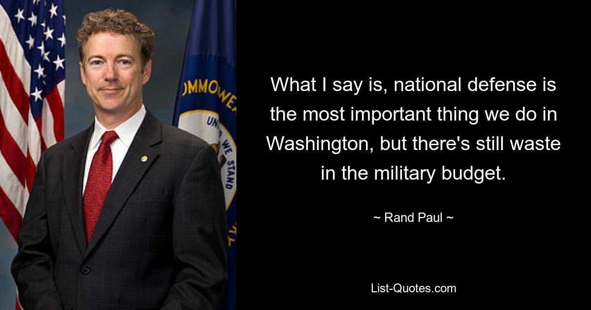 What I say is, national defense is the most important thing we do in Washington, but there's still waste in the military budget. — © Rand Paul