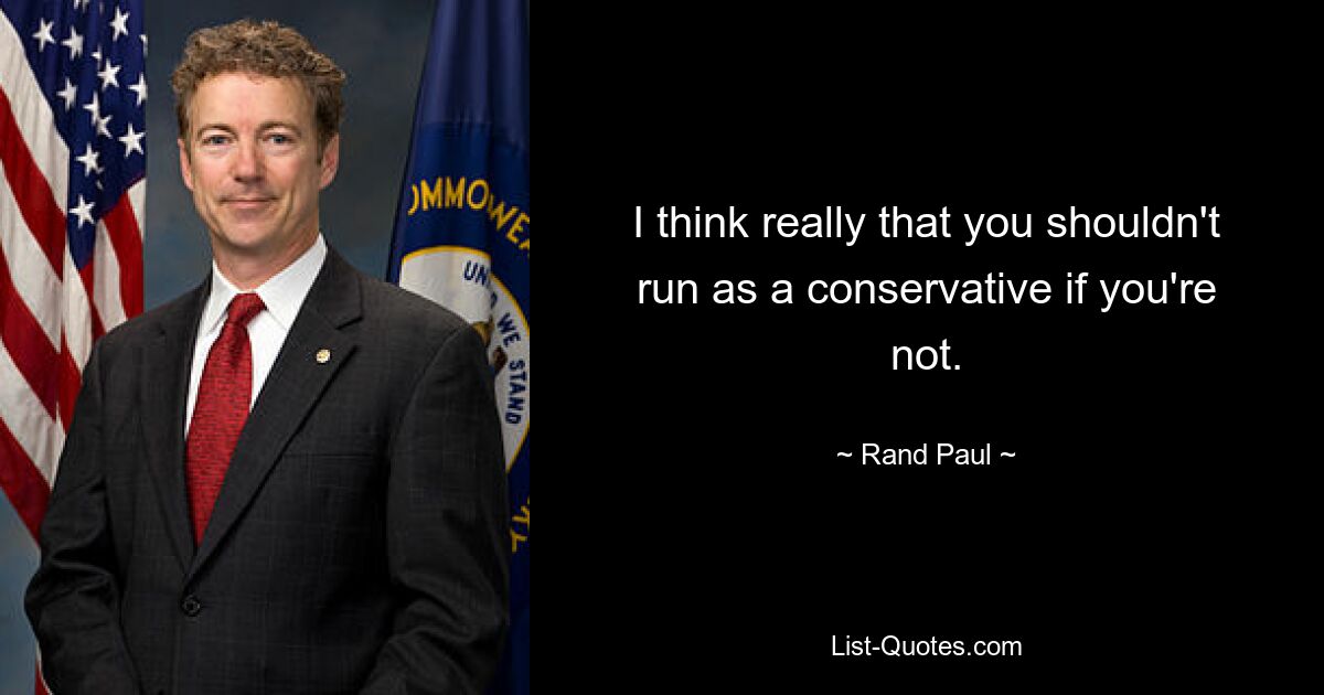 I think really that you shouldn't run as a conservative if you're not. — © Rand Paul