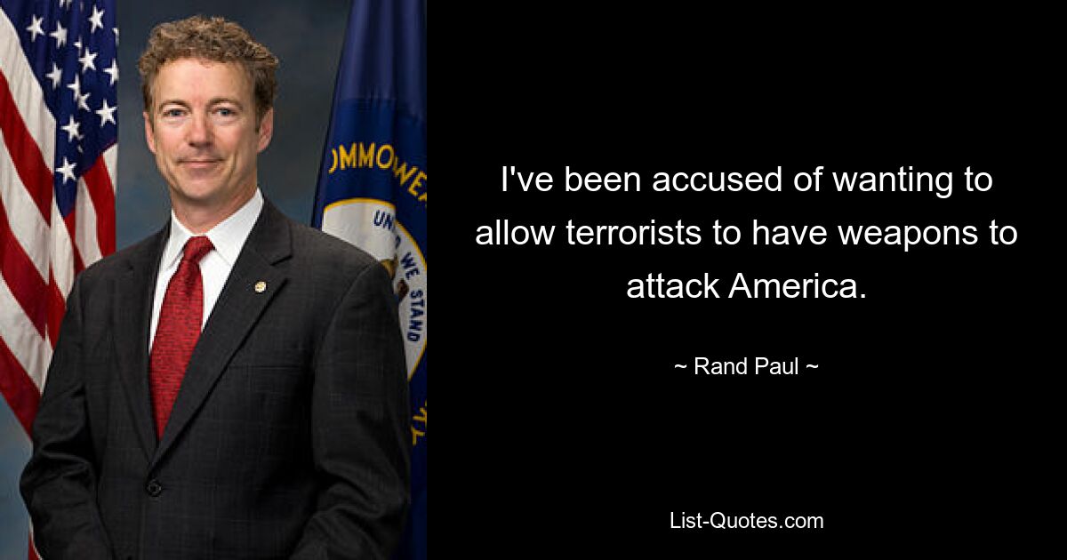 I've been accused of wanting to allow terrorists to have weapons to attack America. — © Rand Paul