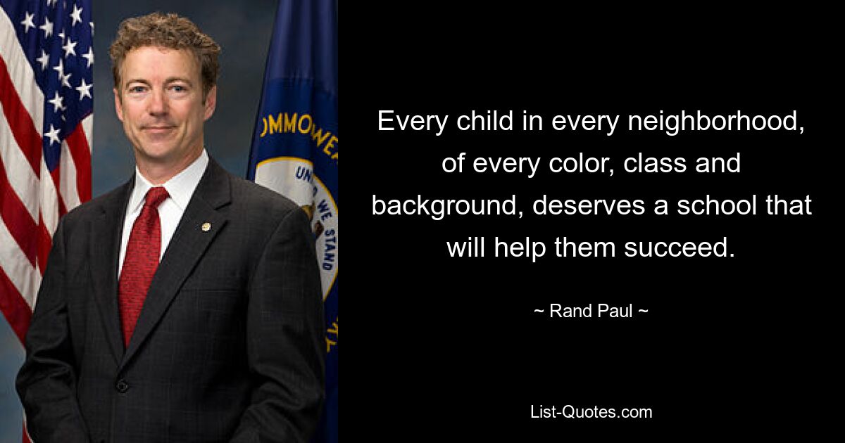 Every child in every neighborhood, of every color, class and background, deserves a school that will help them succeed. — © Rand Paul