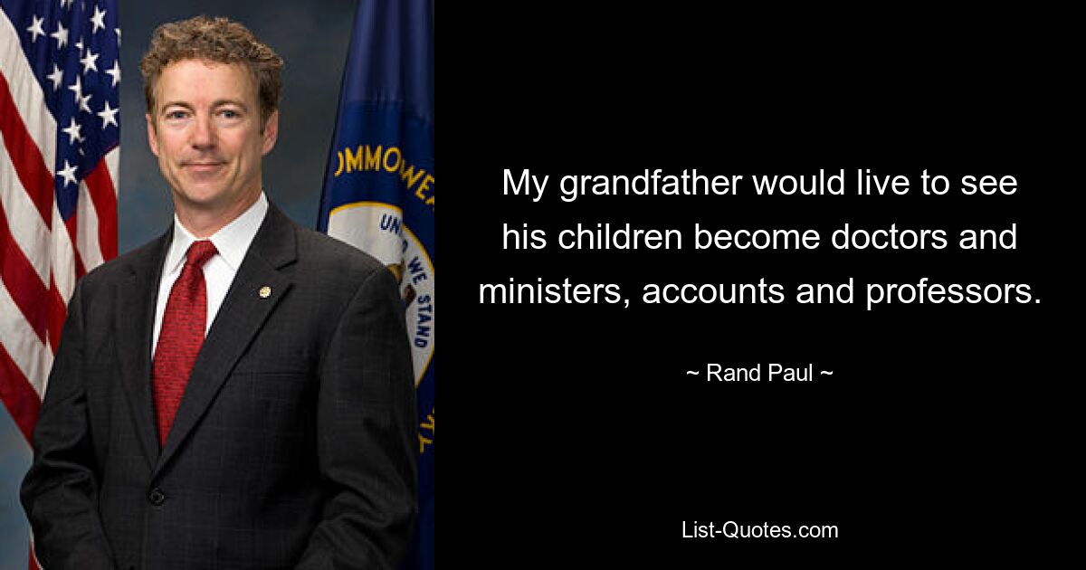 My grandfather would live to see his children become doctors and ministers, accounts and professors. — © Rand Paul