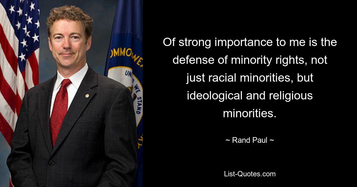 Of strong importance to me is the defense of minority rights, not just racial minorities, but ideological and religious minorities. — © Rand Paul