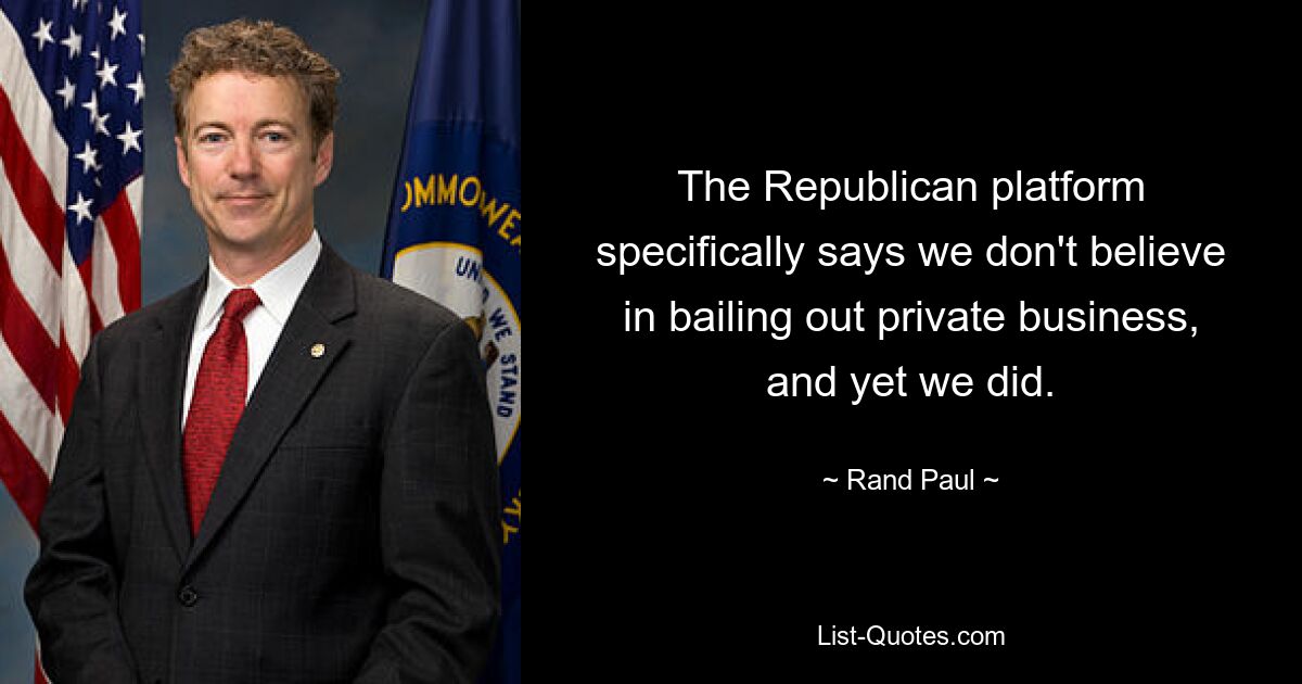 The Republican platform specifically says we don't believe in bailing out private business, and yet we did. — © Rand Paul