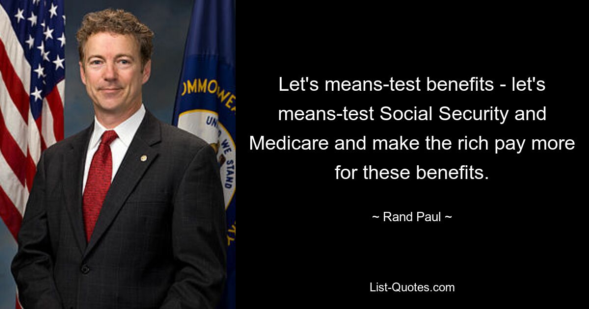 Let's means-test benefits - let's means-test Social Security and Medicare and make the rich pay more for these benefits. — © Rand Paul