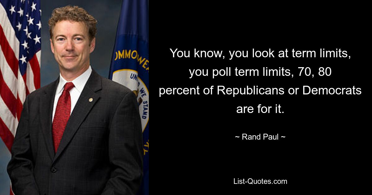 You know, you look at term limits, you poll term limits, 70, 80 percent of Republicans or Democrats are for it. — © Rand Paul