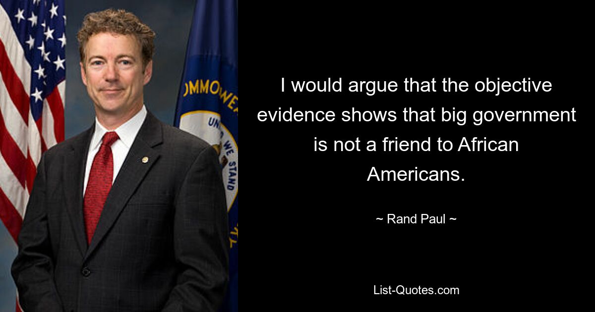 I would argue that the objective evidence shows that big government is not a friend to African Americans. — © Rand Paul