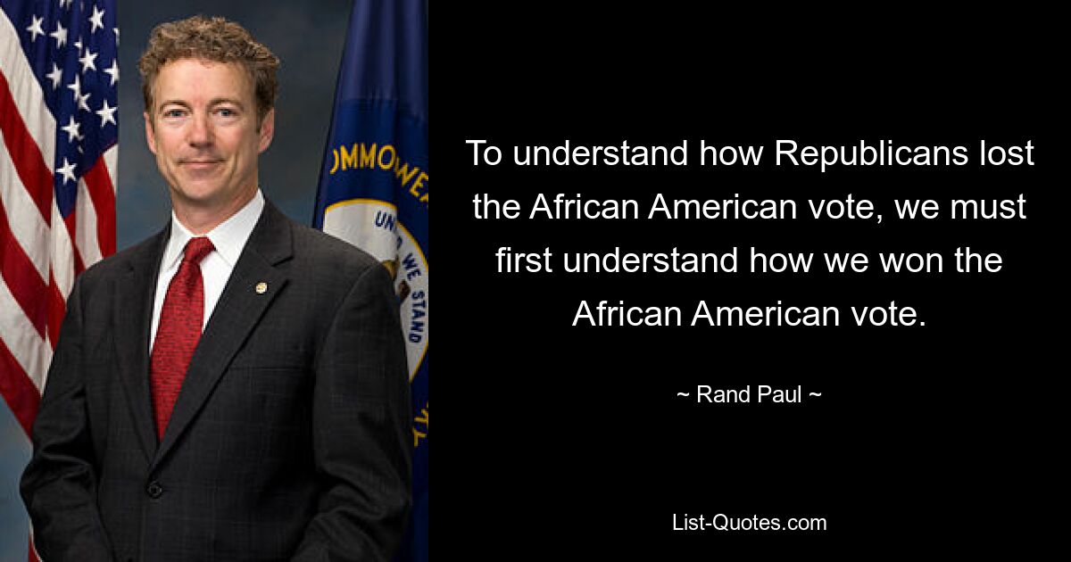 To understand how Republicans lost the African American vote, we must first understand how we won the African American vote. — © Rand Paul