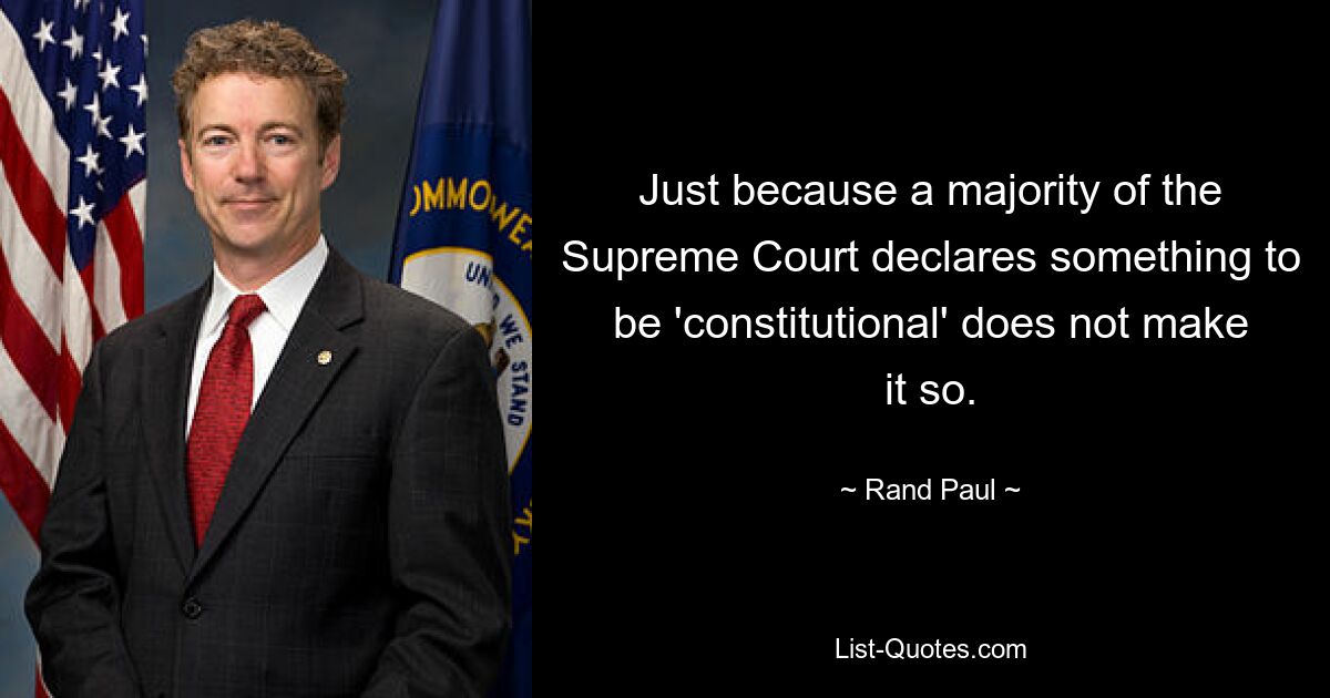 Just because a majority of the Supreme Court declares something to be 'constitutional' does not make it so. — © Rand Paul