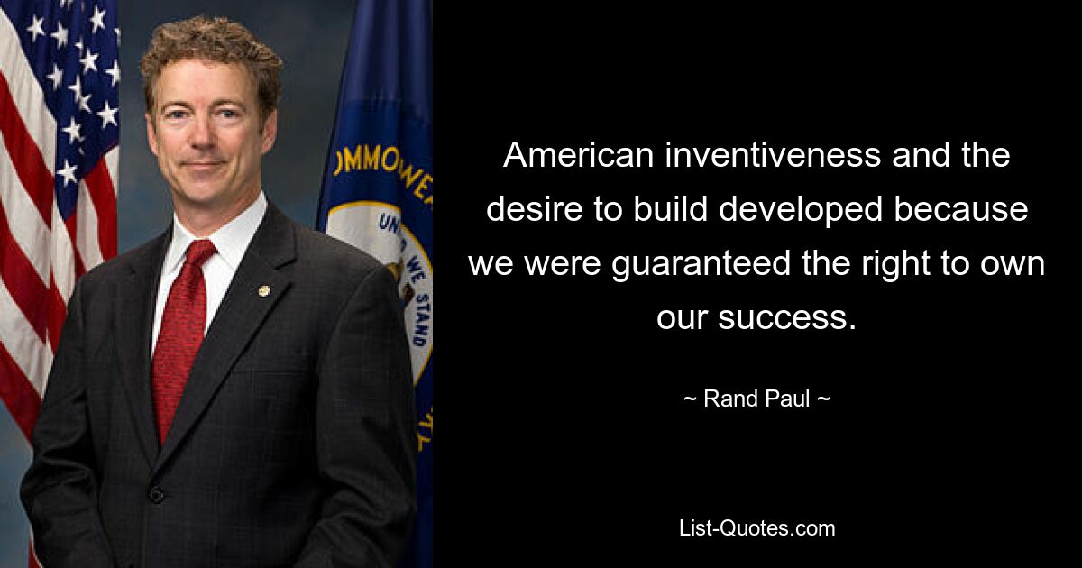 American inventiveness and the desire to build developed because we were guaranteed the right to own our success. — © Rand Paul