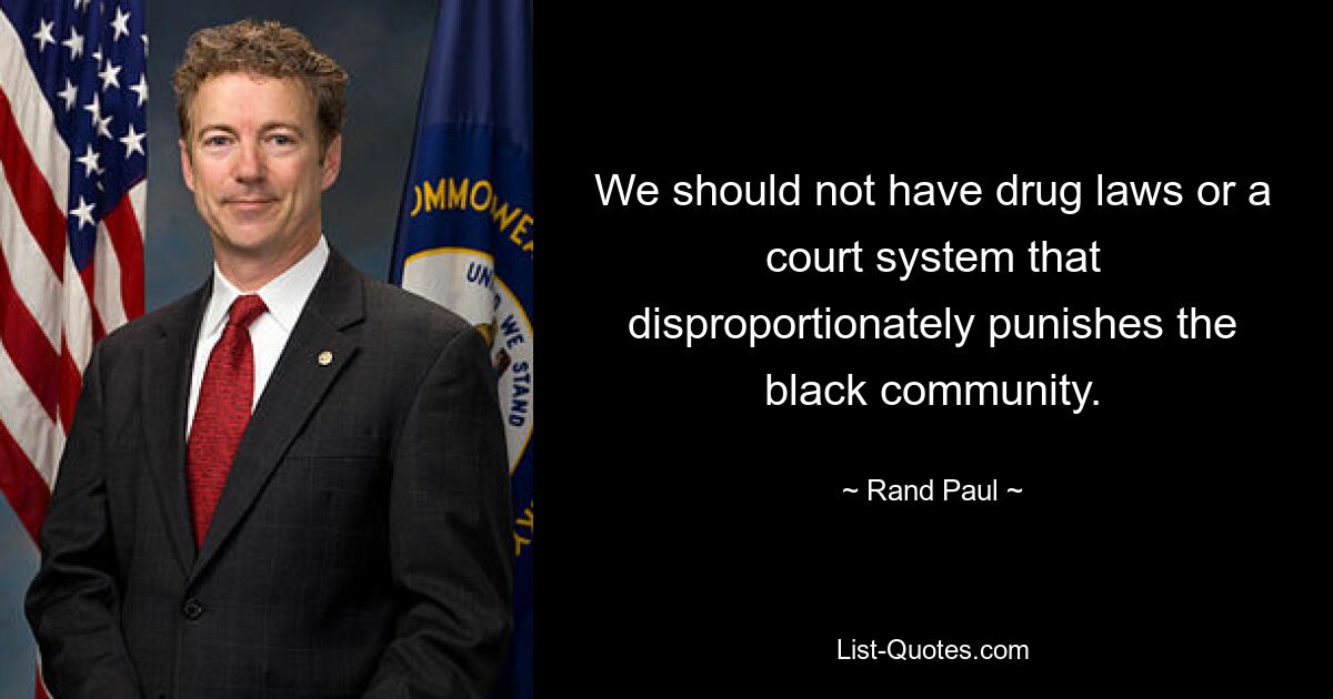 We should not have drug laws or a court system that disproportionately punishes the black community. — © Rand Paul