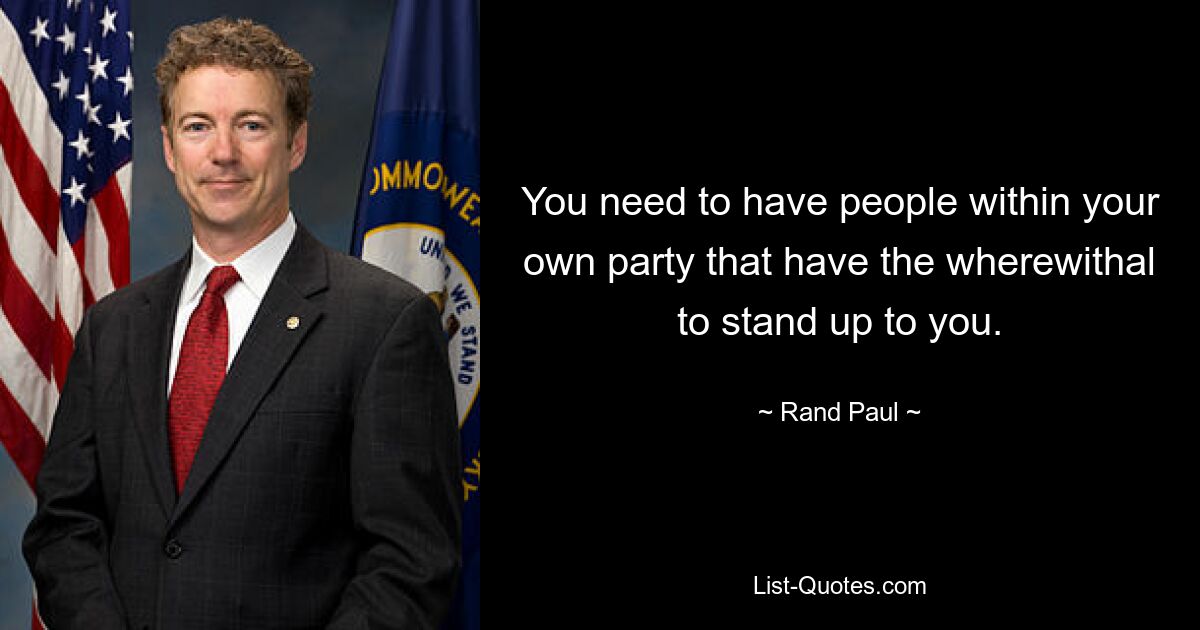 You need to have people within your own party that have the wherewithal to stand up to you. — © Rand Paul