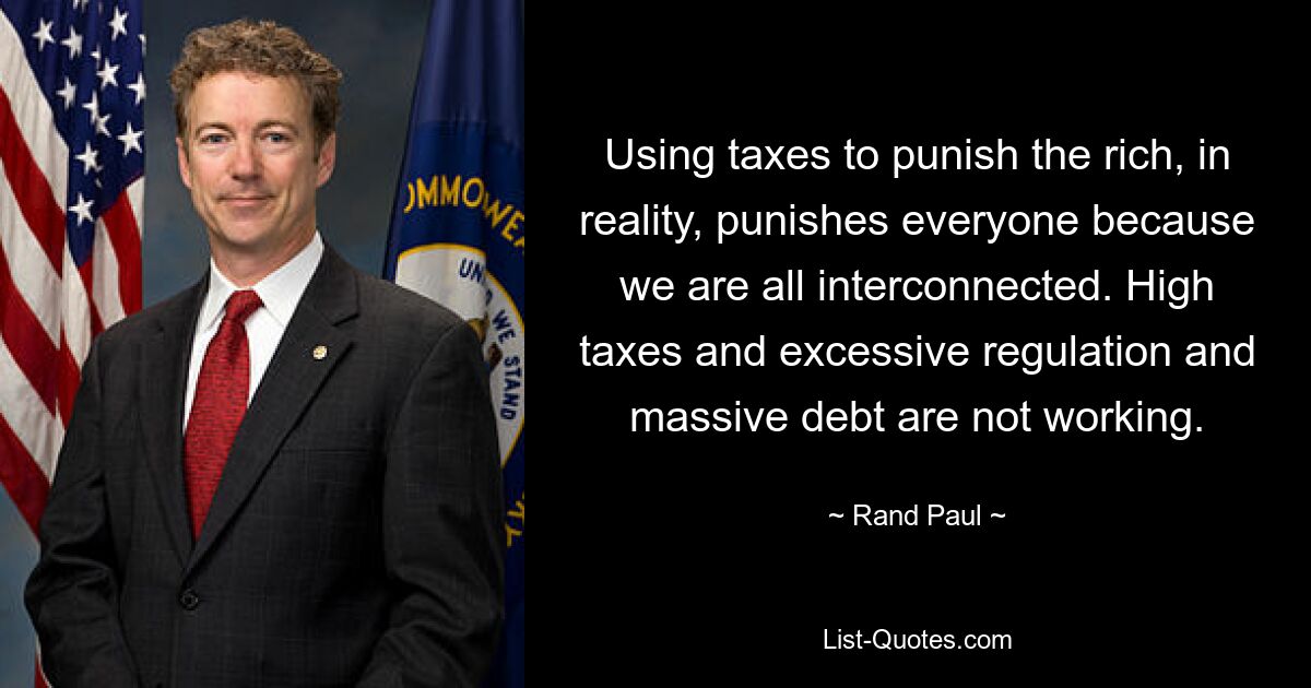 Using taxes to punish the rich, in reality, punishes everyone because we are all interconnected. High taxes and excessive regulation and massive debt are not working. — © Rand Paul