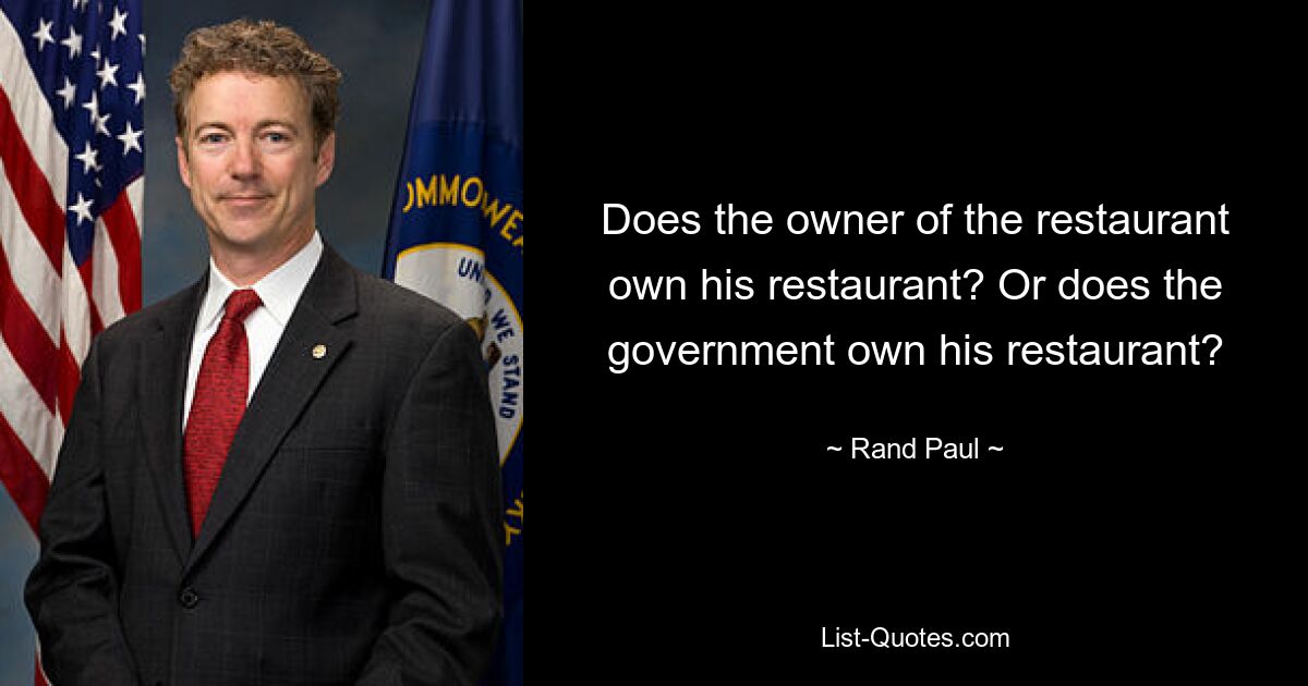 Does the owner of the restaurant own his restaurant? Or does the government own his restaurant? — © Rand Paul