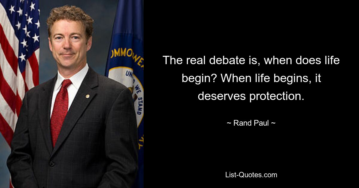 The real debate is, when does life begin? When life begins, it deserves protection. — © Rand Paul