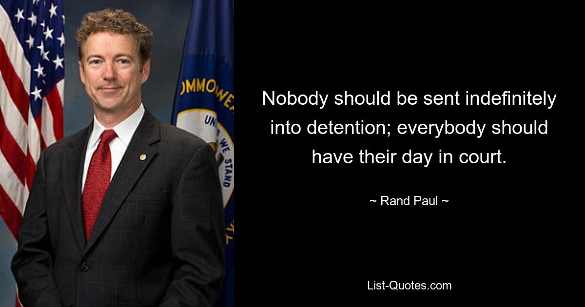 Nobody should be sent indefinitely into detention; everybody should have their day in court. — © Rand Paul