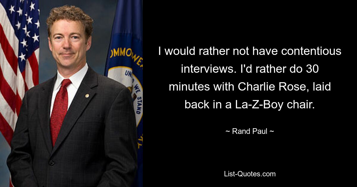 I would rather not have contentious interviews. I'd rather do 30 minutes with Charlie Rose, laid back in a La-Z-Boy chair. — © Rand Paul