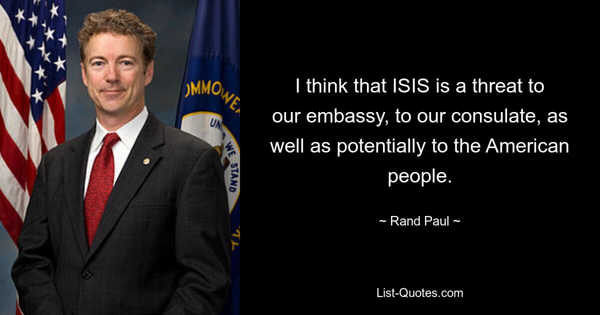 I think that ISIS is a threat to our embassy, to our consulate, as well as potentially to the American people. — © Rand Paul