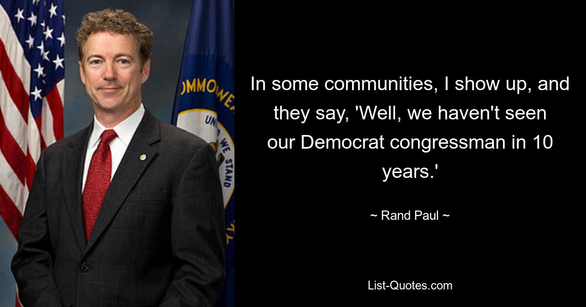 In some communities, I show up, and they say, 'Well, we haven't seen our Democrat congressman in 10 years.' — © Rand Paul