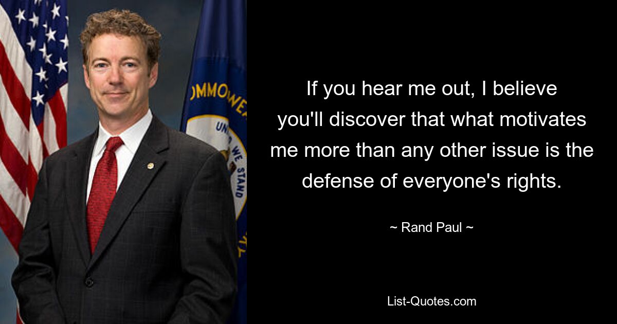 If you hear me out, I believe you'll discover that what motivates me more than any other issue is the defense of everyone's rights. — © Rand Paul