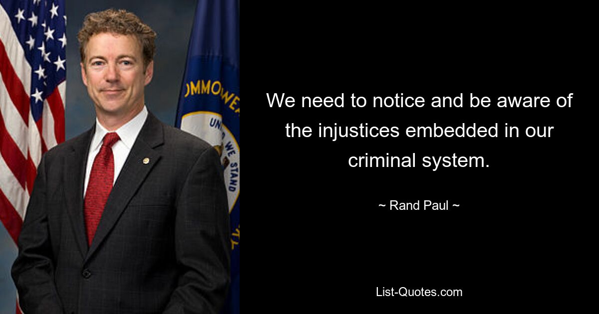 We need to notice and be aware of the injustices embedded in our criminal system. — © Rand Paul