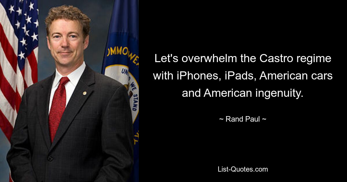 Let's overwhelm the Castro regime with iPhones, iPads, American cars and American ingenuity. — © Rand Paul