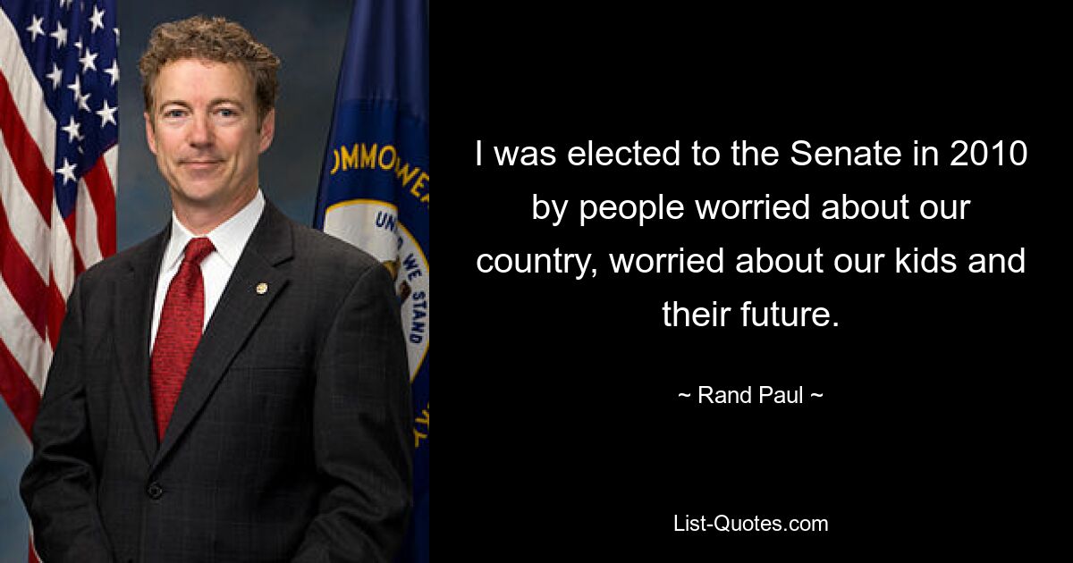 I was elected to the Senate in 2010 by people worried about our country, worried about our kids and their future. — © Rand Paul