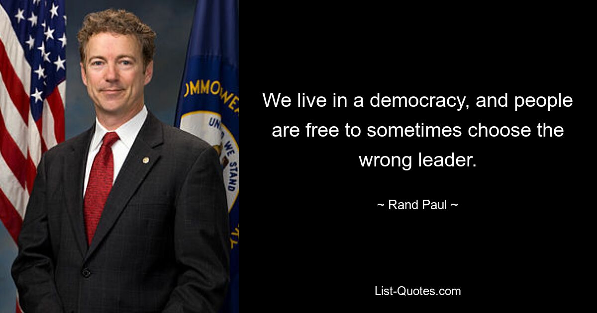 We live in a democracy, and people are free to sometimes choose the wrong leader. — © Rand Paul