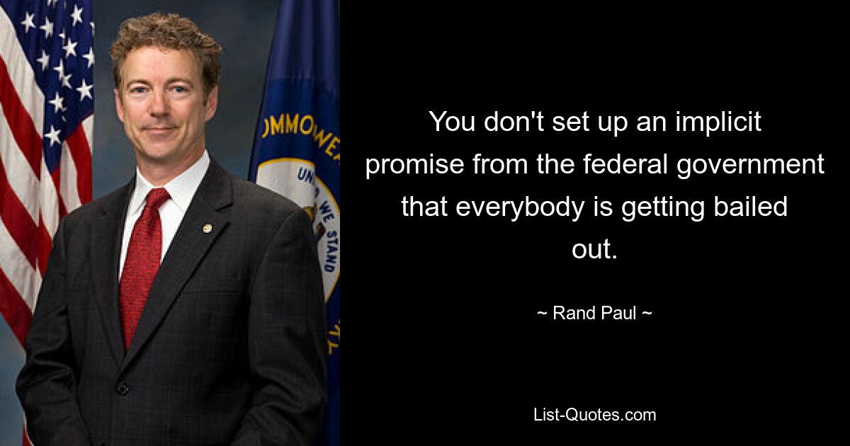 You don't set up an implicit promise from the federal government that everybody is getting bailed out. — © Rand Paul