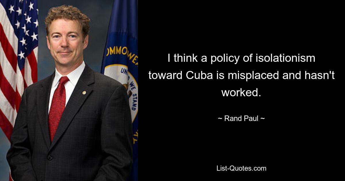 I think a policy of isolationism toward Cuba is misplaced and hasn't worked. — © Rand Paul