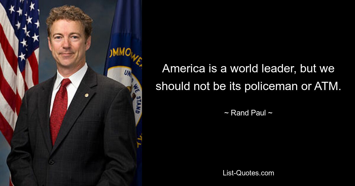 America is a world leader, but we should not be its policeman or ATM. — © Rand Paul