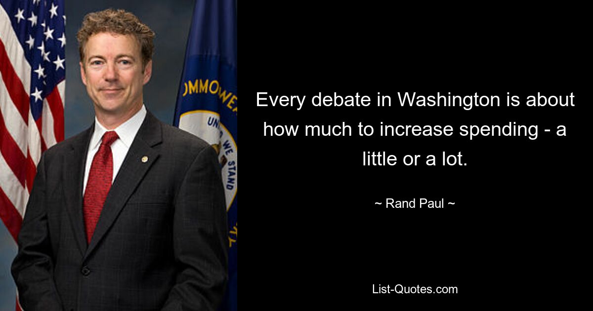 Every debate in Washington is about how much to increase spending - a little or a lot. — © Rand Paul