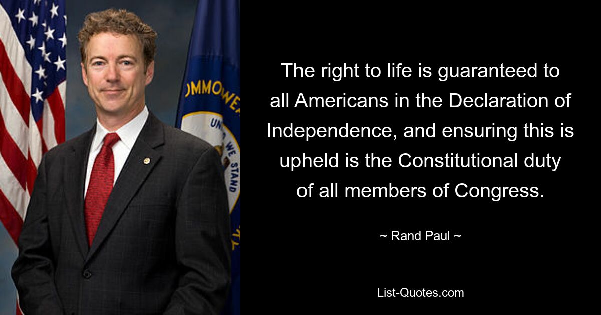 The right to life is guaranteed to all Americans in the Declaration of Independence, and ensuring this is upheld is the Constitutional duty of all members of Congress. — © Rand Paul